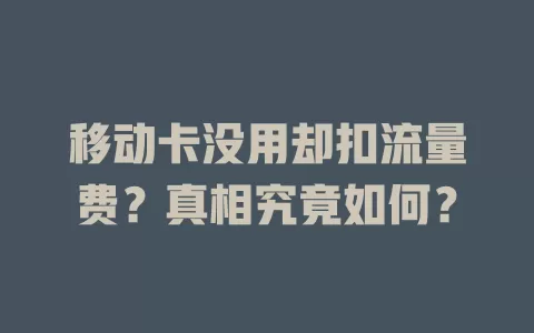 移动卡没用却扣流量费？真相究竟如何？