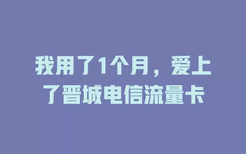 我用了1个月，爱上了晋城电信流量卡
