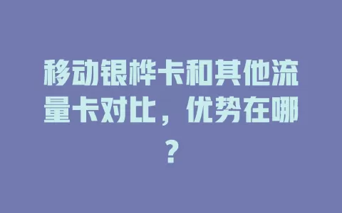 移动银桦卡和其他流量卡对比，优势在哪？