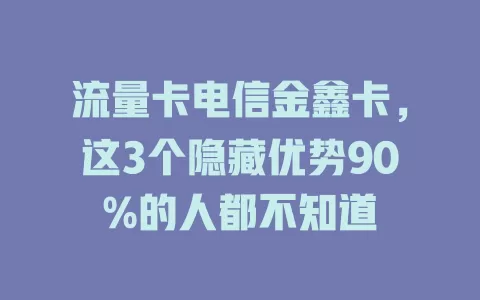 流量卡电信金鑫卡，这3个隐藏优势90%的人都不知道
