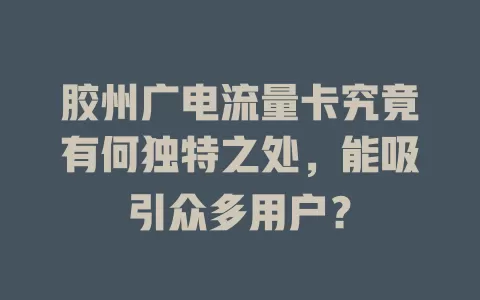 胶州广电流量卡究竟有何独特之处，能吸引众多用户？