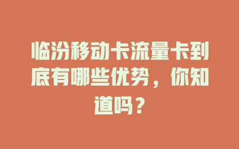 临汾移动卡流量卡到底有哪些优势，你知道吗？