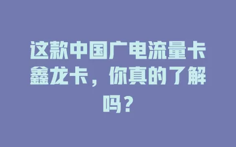 这款中国广电流量卡鑫龙卡，你真的了解吗？