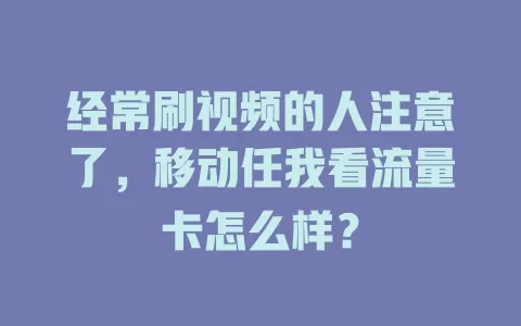 经常刷视频的人注意了，移动任我看流量卡怎么样？