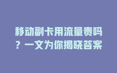 移动副卡用流量贵吗？一文为你揭晓答案