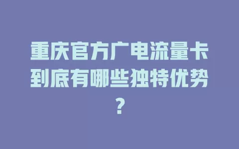 重庆官方广电流量卡到底有哪些独特优势？
