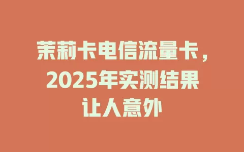 茉莉卡电信流量卡，2025年实测结果让人意外