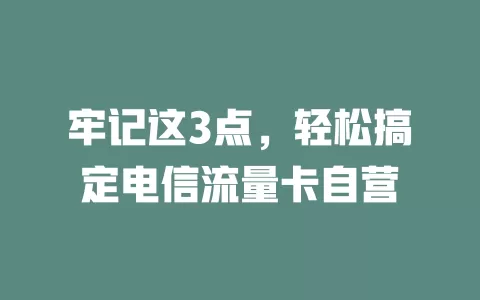 牢记这3点，轻松搞定电信流量卡自营