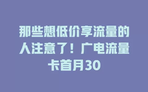 那些想低价享流量的人注意了！广电流量卡首月30