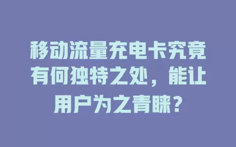 移动流量充电卡究竟有何独特之处，能让用户为之青睐？