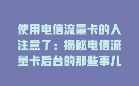 使用电信流量卡的人注意了：揭秘电信流量卡后台的那些事儿