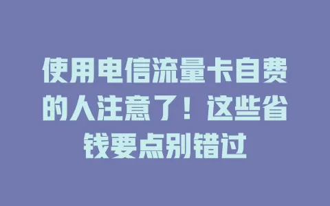 使用电信流量卡自费的人注意了！这些省钱要点别错过