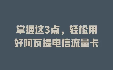 掌握这3点，轻松用好阿瓦提电信流量卡
