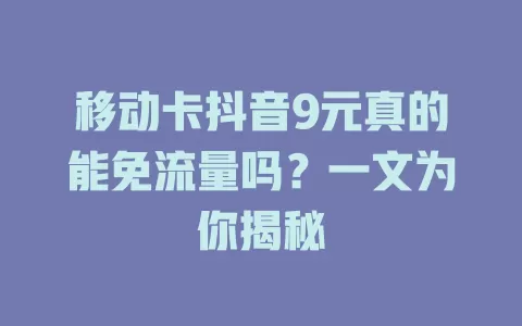 移动卡抖音9元真的能免流量吗？一文为你揭秘