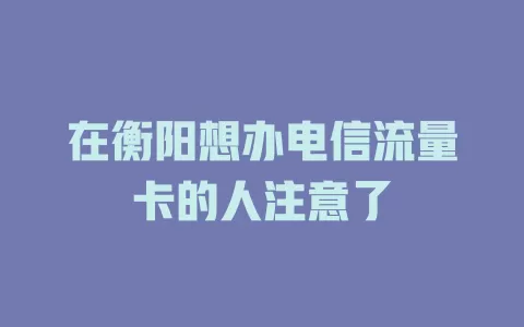 在衡阳想办电信流量卡的人注意了