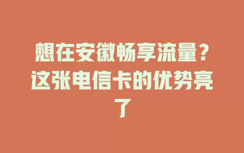 想在安徽畅享流量？这张电信卡的优势亮了