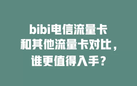 bibi电信流量卡和其他流量卡对比，谁更值得入手？