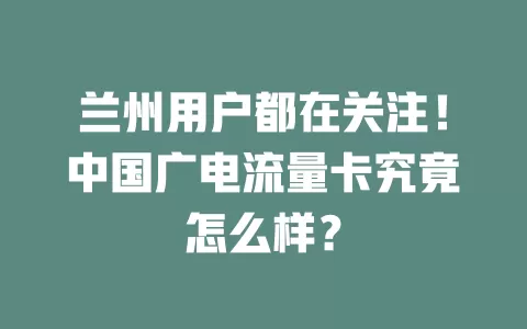 兰州用户都在关注！中国广电流量卡究竟怎么样？