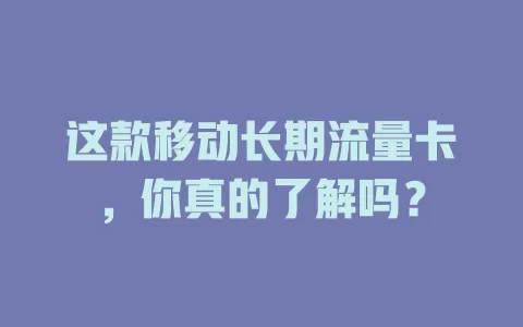 这款移动长期流量卡，你真的了解吗？