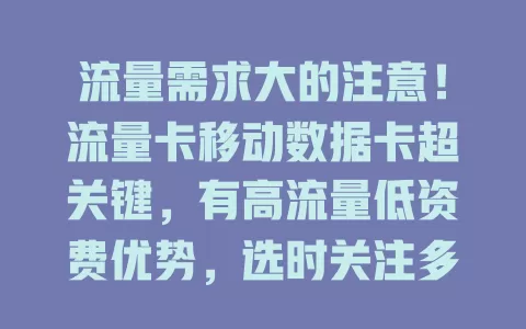 流量需求大的注意！流量卡移动数据卡超关键，有高流量低资费优势，选时关注多细节，助生活工作更便捷