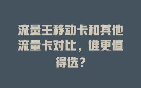 流量王移动卡和其他流量卡对比，谁更值得选？