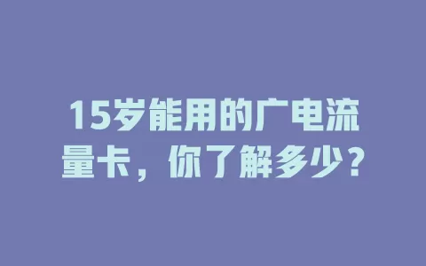 15岁能用的广电流量卡，你了解多少？
