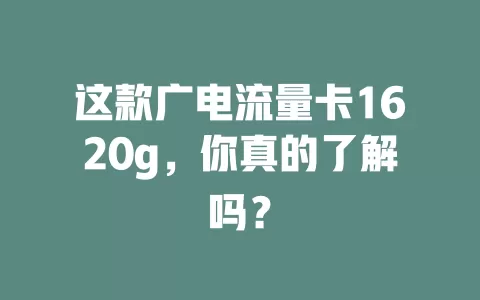 这款广电流量卡1620g，你真的了解吗？