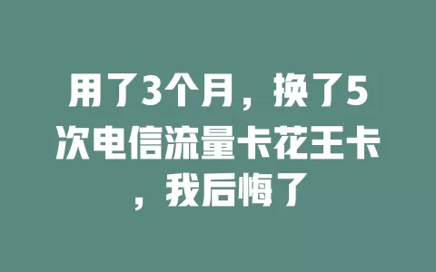 用了3个月，换了5次电信流量卡花王卡，我后悔了