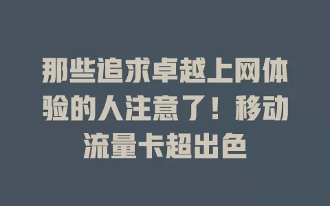 那些追求卓越上网体验的人注意了！移动流量卡超出色