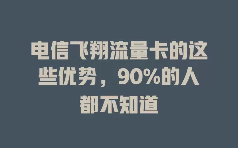 电信飞翔流量卡的这些优势，90%的人都不知道
