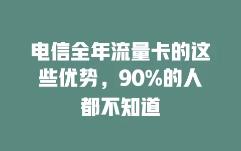 电信全年流量卡的这些优势，90%的人都不知道