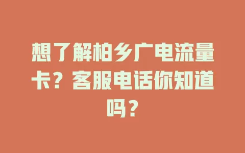 想了解柏乡广电流量卡？客服电话你知道吗？