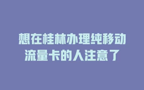 想在桂林办理纯移动流量卡的人注意了