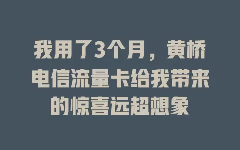 我用了3个月，黄桥电信流量卡给我带来的惊喜远超想象