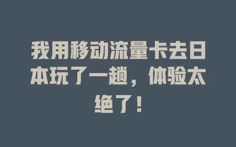 我用移动流量卡去日本玩了一趟，体验太绝了！
