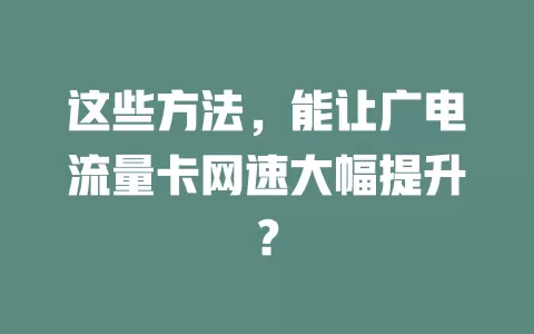 这些方法，能让广电流量卡网速大幅提升？