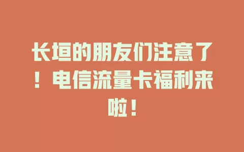 长垣的朋友们注意了！电信流量卡福利来啦！