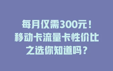 每月仅需300元！移动卡流量卡性价比之选你知道吗？