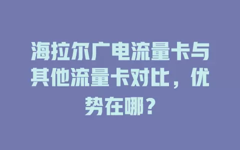 海拉尔广电流量卡与其他流量卡对比，优势在哪？