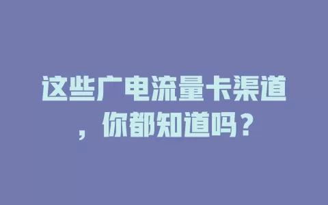 这些广电流量卡渠道，你都知道吗？