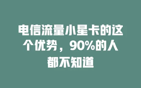电信流量小星卡的这个优势，90%的人都不知道