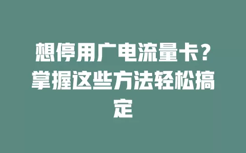 想停用广电流量卡？掌握这些方法轻松搞定