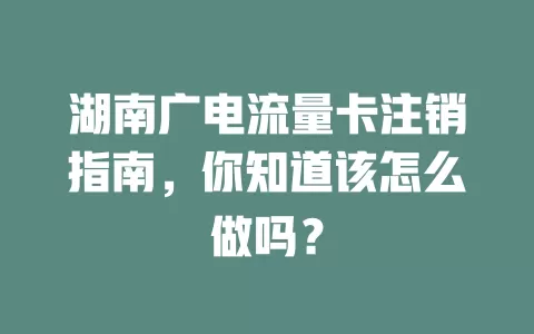 湖南广电流量卡注销指南，你知道该怎么做吗？