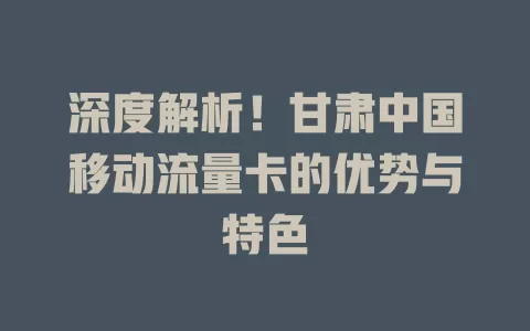 深度解析！甘肃中国移动流量卡的优势与特色