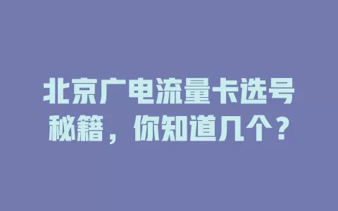 北京广电流量卡选号秘籍，你知道几个？