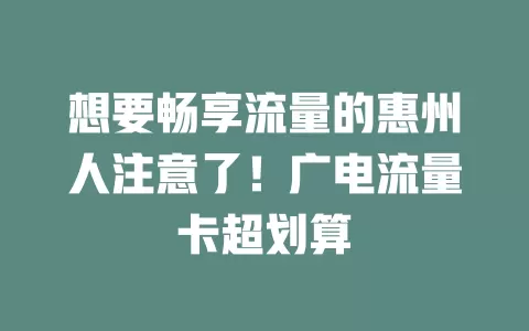 想要畅享流量的惠州人注意了！广电流量卡超划算