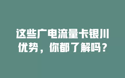 这些广电流量卡银川优势，你都了解吗？