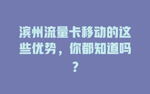 滨州流量卡移动的这些优势，你都知道吗？
