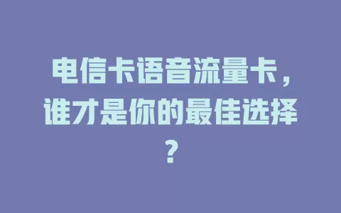 电信卡语音流量卡，谁才是你的最佳选择？