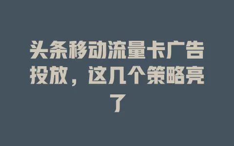 头条移动流量卡广告投放，这几个策略亮了